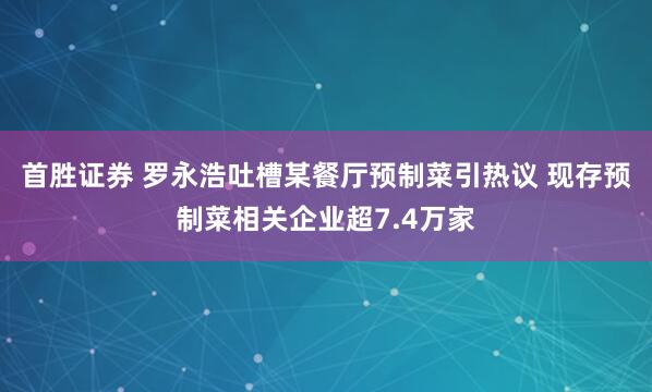 首胜证券 罗永浩吐槽某餐厅预制菜引热议 现存预制菜相关企业超7.4万家