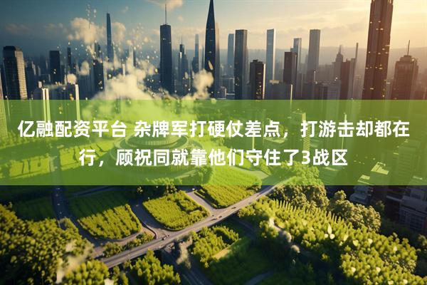 亿融配资平台 杂牌军打硬仗差点，打游击却都在行，顾祝同就靠他们守住了3战区
