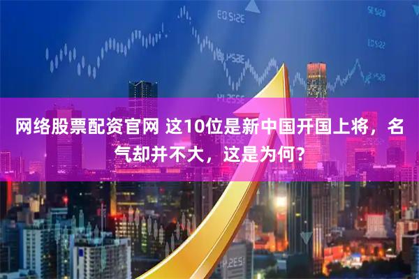 网络股票配资官网 这10位是新中国开国上将，名气却并不大，这是为何？