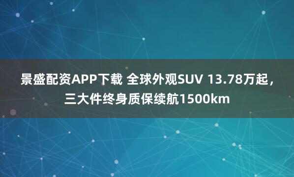 景盛配资APP下载 全球外观SUV 13.78万起，三大件终身质保续航1500km