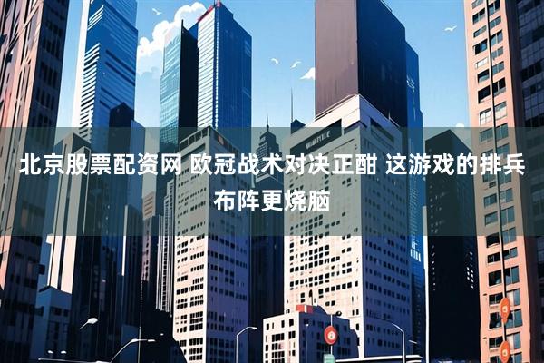 北京股票配资网 欧冠战术对决正酣 这游戏的排兵布阵更烧脑