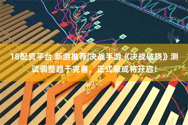 18配资平台 新游推荐|决战手游《决战破晓》测试调整趋于完善，正式服或将开启！