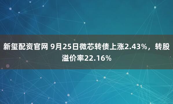 新玺配资官网 9月25日微芯转债上涨2.43%，转股溢价率22.16%