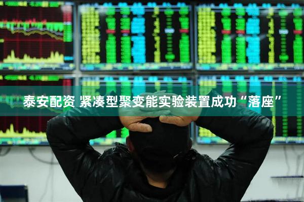 泰安配资 紧凑型聚变能实验装置成功“落座”