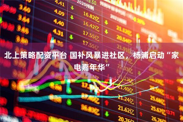 北上策略配资平台 国补风暴进社区，杨浦启动“家电嘉年华”