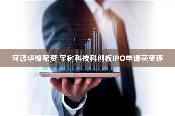 河源华锋配资 宇树科技科创板IPO申请获受理