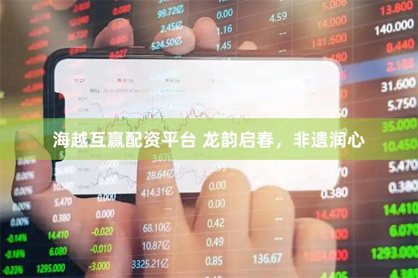 海越互赢配资平台 龙韵启春，非遗润心