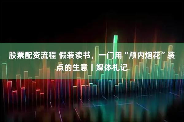 股票配资流程 假装读书，一门用“颅内烟花”装点的生意丨媒体札记