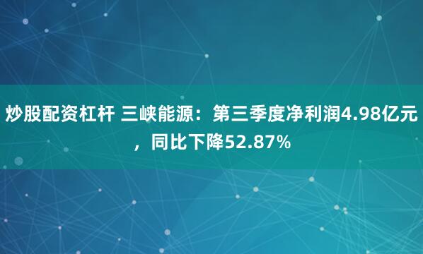 炒股配资杠杆 三峡能源：第三季度净利润4.98亿元，同比下降52.87%