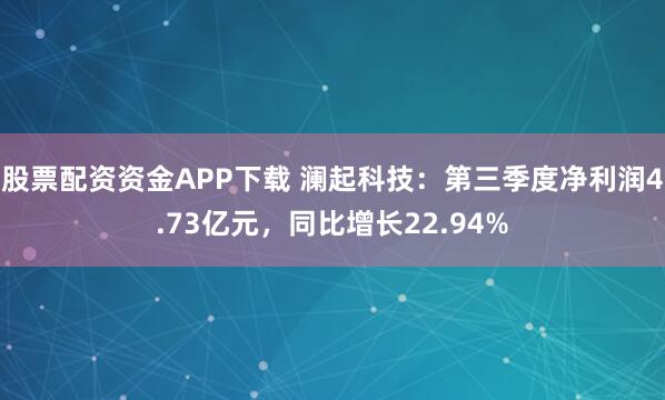 股票配资资金APP下载 澜起科技：第三季度净利润4.73亿元，同比增长22.94%