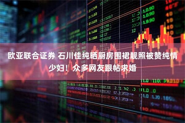 欧亚联合证券 石川佳纯晒厨房围裙靓照被赞纯情少妇！众多网友跟帖求婚