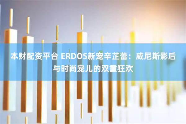 本财配资平台 ERDOS新宠辛芷蕾：威尼斯影后与时尚宠儿的双重狂欢
