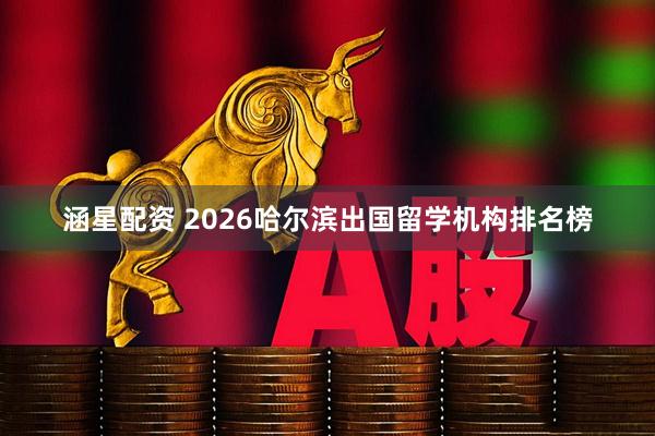 涵星配资 2026哈尔滨出国留学机构排名榜