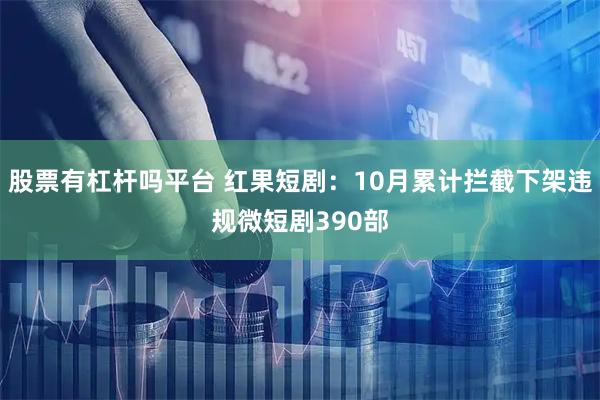 股票有杠杆吗平台 红果短剧：10月累计拦截下架违规微短剧390部