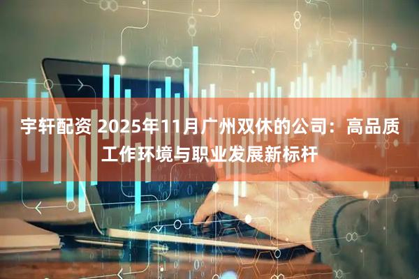 宇轩配资 2025年11月广州双休的公司：高品质工作环境与职业发展新标杆