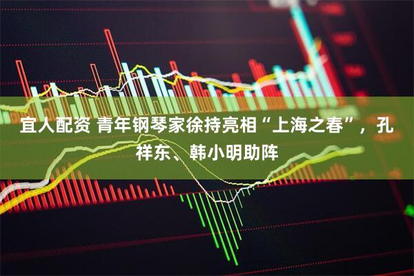 宜人配资 青年钢琴家徐持亮相“上海之春”，孔祥东、韩小明助阵