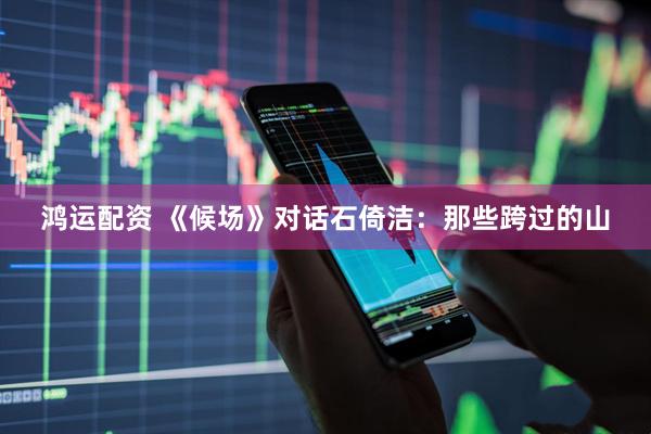 鸿运配资 《候场》对话石倚洁：那些跨过的山