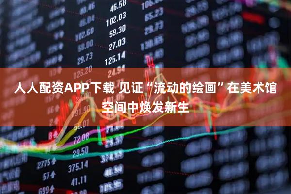 人人配资APP下载 见证“流动的绘画”在美术馆空间中焕发新生