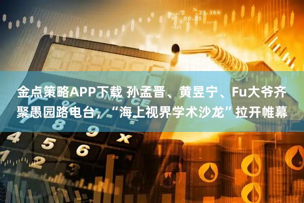 金点策略APP下载 孙孟晋、黄昱宁、Fu大爷齐聚愚园路电台，“海上视界学术沙龙”拉开帷幕
