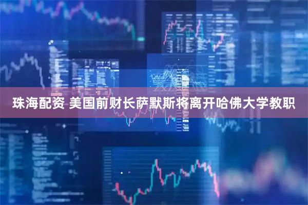 珠海配资 美国前财长萨默斯将离开哈佛大学教职