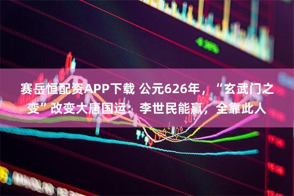 赛岳恒配资APP下载 公元626年，“玄武门之变”改变大唐国运：李世民能赢，全靠此人