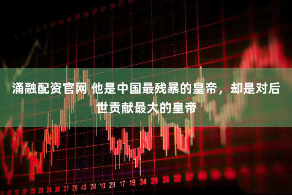 涌融配资官网 他是中国最残暴的皇帝，却是对后世贡献最大的皇帝