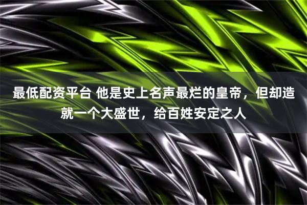 最低配资平台 他是史上名声最烂的皇帝，但却造就一个大盛世，给百姓安定之人