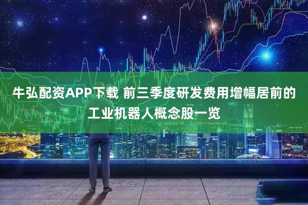 牛弘配资APP下载 前三季度研发费用增幅居前的工业机器人概念股一览