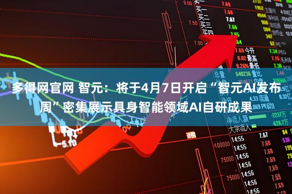 多得网官网 智元：将于4月7日开启“智元AI发布周”密集展示具身智能领域AI自研成果