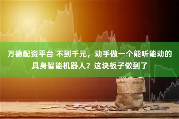 万德配资平台 不到千元，动手做一个能听能动的具身智能机器人？这块板子做到了