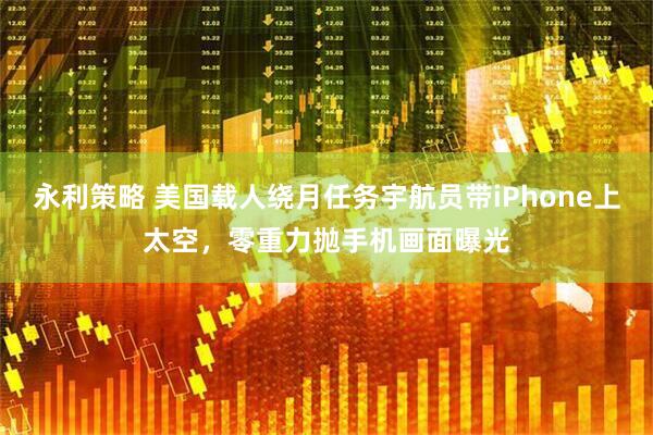 永利策略 美国载人绕月任务宇航员带iPhone上太空，零重力抛手机画面曝光