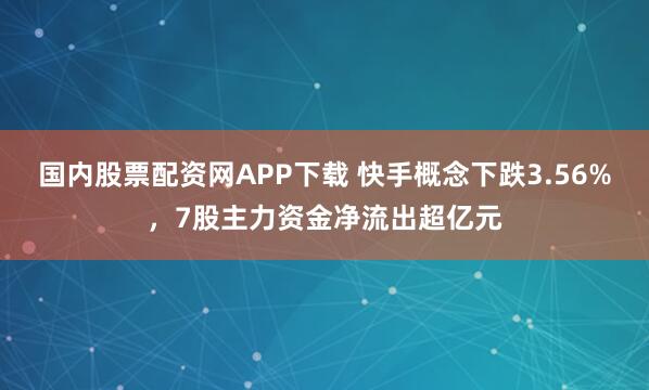 国内股票配资网APP下载 快手概念下跌3.56%，7股主力资金净流出超亿元