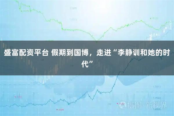 盛富配资平台 假期到国博，走进“李静训和她的时代”