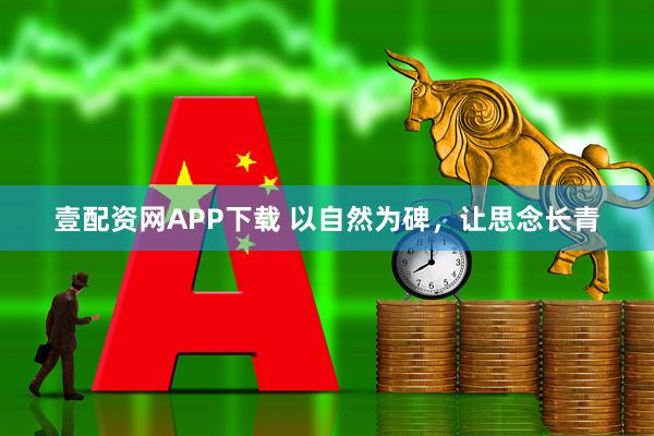 壹配资网APP下载 以自然为碑，让思念长青