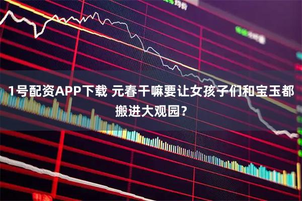 1号配资APP下载 元春干嘛要让女孩子们和宝玉都搬进大观园？