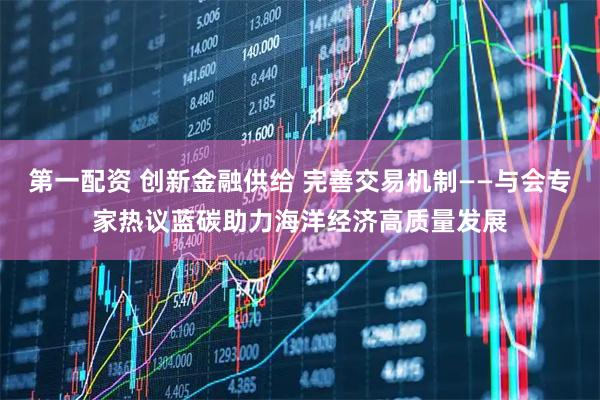 第一配资 创新金融供给 完善交易机制——与会专家热议蓝碳助力海洋经济高质量发展