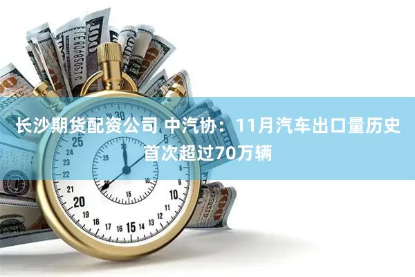 长沙期货配资公司 中汽协：11月汽车出口量历史首次超过70万辆
