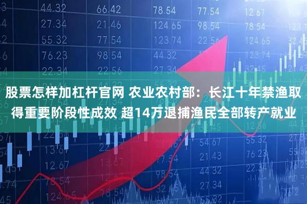 股票怎样加杠杆官网 农业农村部：长江十年禁渔取得重要阶段性成效 超14万退捕渔民全部转产就业