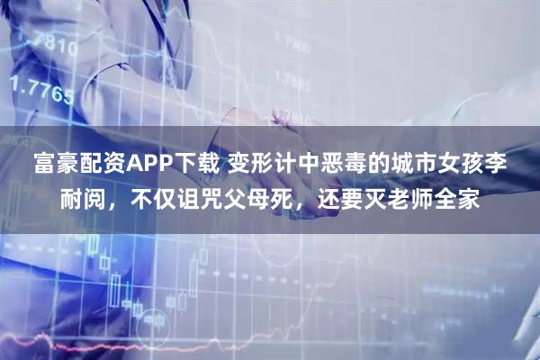 富豪配资APP下载 变形计中恶毒的城市女孩李耐阅，不仅诅咒父母死，还要灭老师全家