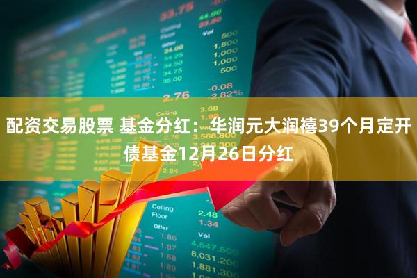 配资交易股票 基金分红：华润元大润禧39个月定开债基金12月26日分红
