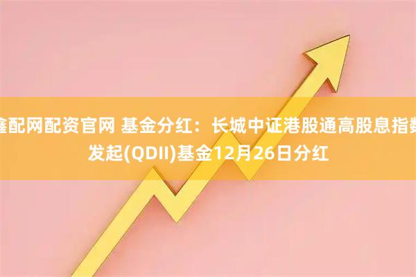 鑫配网配资官网 基金分红：长城中证港股通高股息指数发起(QDII)基金12月26日分红