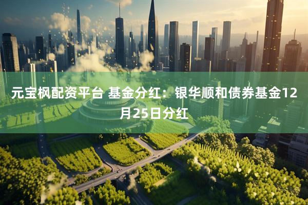 元宝枫配资平台 基金分红：银华顺和债券基金12月25日分红