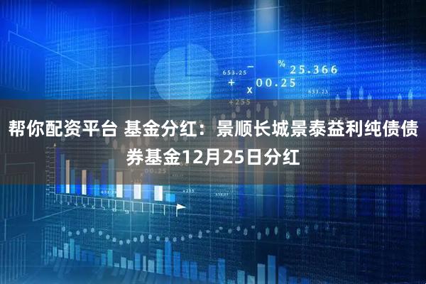 帮你配资平台 基金分红：景顺长城景泰益利纯债债券基金12月25日分红
