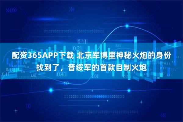 配资365APP下载 北京军博里神秘火炮的身份找到了，晋绥军的首款自制火炮