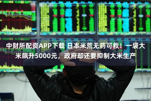 中财所配资APP下载 日本米荒无药可救！一袋大米飙升5000元，政府却还要抑制大米生产