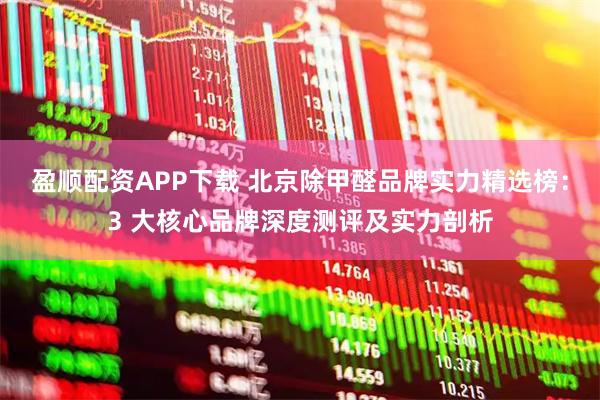 盈顺配资APP下载 北京除甲醛品牌实力精选榜：3 大核心品牌深度测评及实力剖析