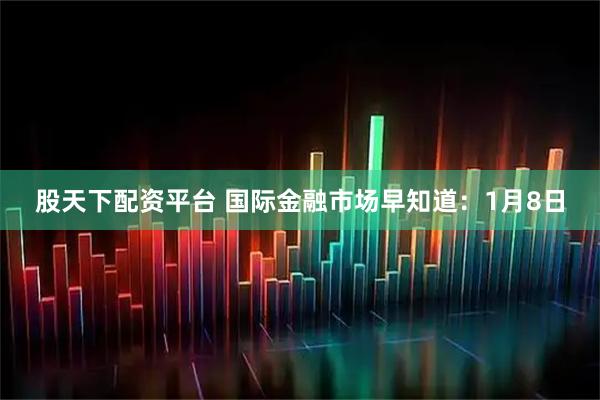 股天下配资平台 国际金融市场早知道：1月8日