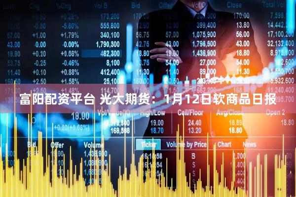 富阳配资平台 光大期货：1月12日软商品日报
