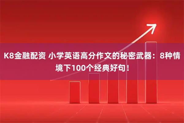 K8金融配资 小学英语高分作文的秘密武器：8种情境下100个经典好句！