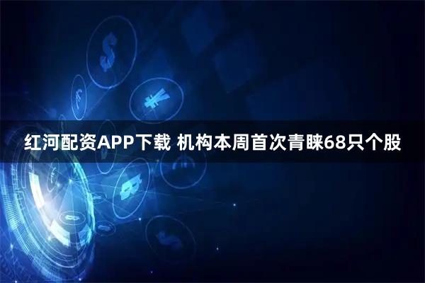 红河配资APP下载 机构本周首次青睐68只个股